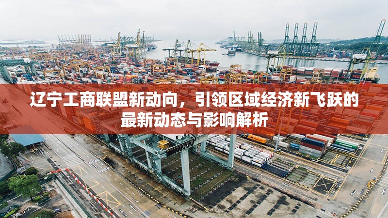 遼寧工商聯(lián)盟新動向，引領(lǐng)區(qū)域經(jīng)濟新飛躍的最新動態(tài)與影響解析