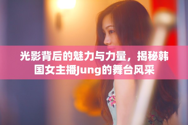 光影背后的魅力與力量，揭秘韓國女主播Jung的舞臺風(fēng)采