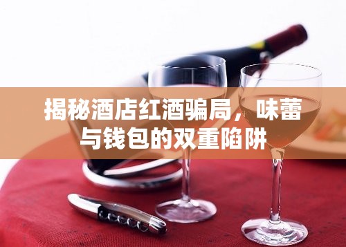 揭秘酒店紅酒騙局，味蕾與錢包的雙重陷阱