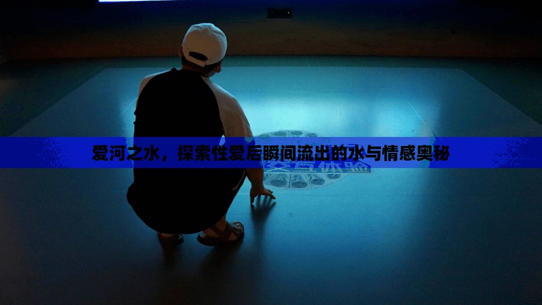 愛河之水，探索性愛后瞬間流出的水與情感奧秘