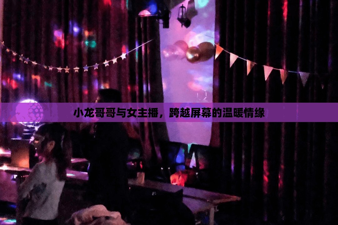 小龍哥哥與女主播，跨越屏幕的溫暖情緣