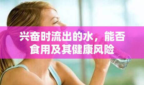 興奮時(shí)流出的水，能否食用及其健康風(fēng)險(xiǎn)