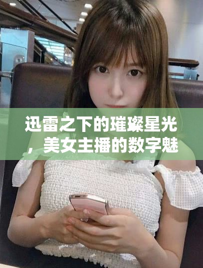 迅雷之下的璀璨星光，美女主播的數(shù)字魅力與時(shí)代價(jià)值探索
