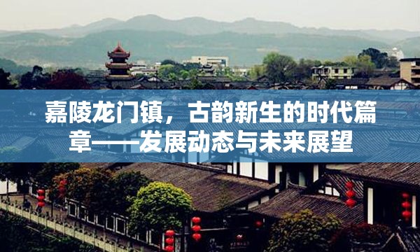 嘉陵龍門(mén)鎮(zhèn)，古韻新生的時(shí)代篇章——發(fā)展動(dòng)態(tài)與未來(lái)展望