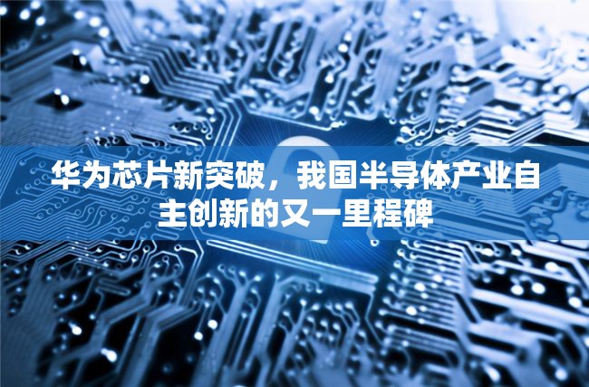 華為芯片新突破，我國半導(dǎo)體產(chǎn)業(yè)自主創(chuàng)新的又一里程碑