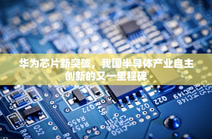 華為芯片新突破，我國半導(dǎo)體產(chǎn)業(yè)自主創(chuàng)新的又一里程碑