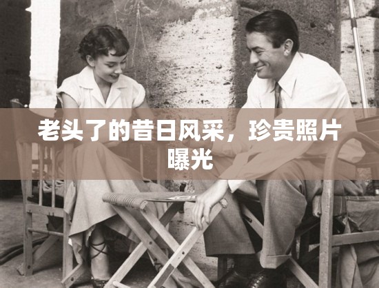 老頭了的昔日風(fēng)采，珍貴照片曝光