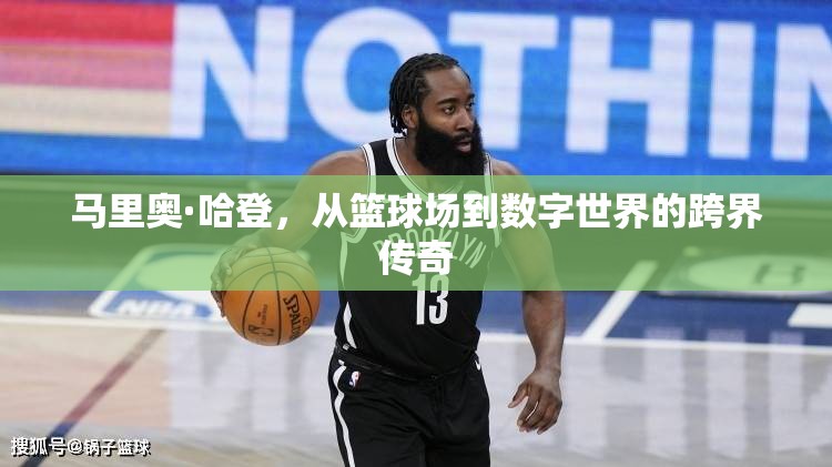 馬里奧·哈登，從籃球場到數(shù)字世界的跨界傳奇