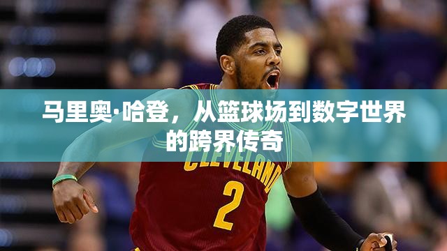 馬里奧·哈登，從籃球場到數(shù)字世界的跨界傳奇