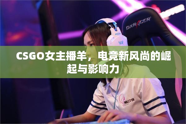 CSGO女主播羊，電競新風(fēng)尚的崛起與影響力