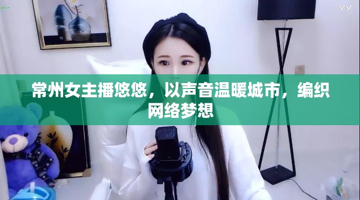 常州女主播悠悠，以聲音溫暖城市，編織網(wǎng)絡(luò)夢想