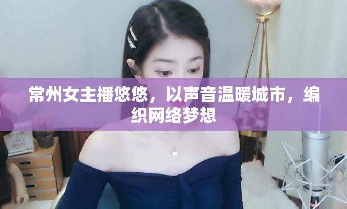 常州女主播悠悠，以聲音溫暖城市，編織網(wǎng)絡(luò)夢想