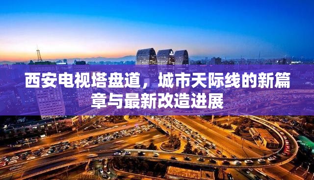 西安電視塔盤道，城市天際線的新篇章與最新改造進(jìn)展