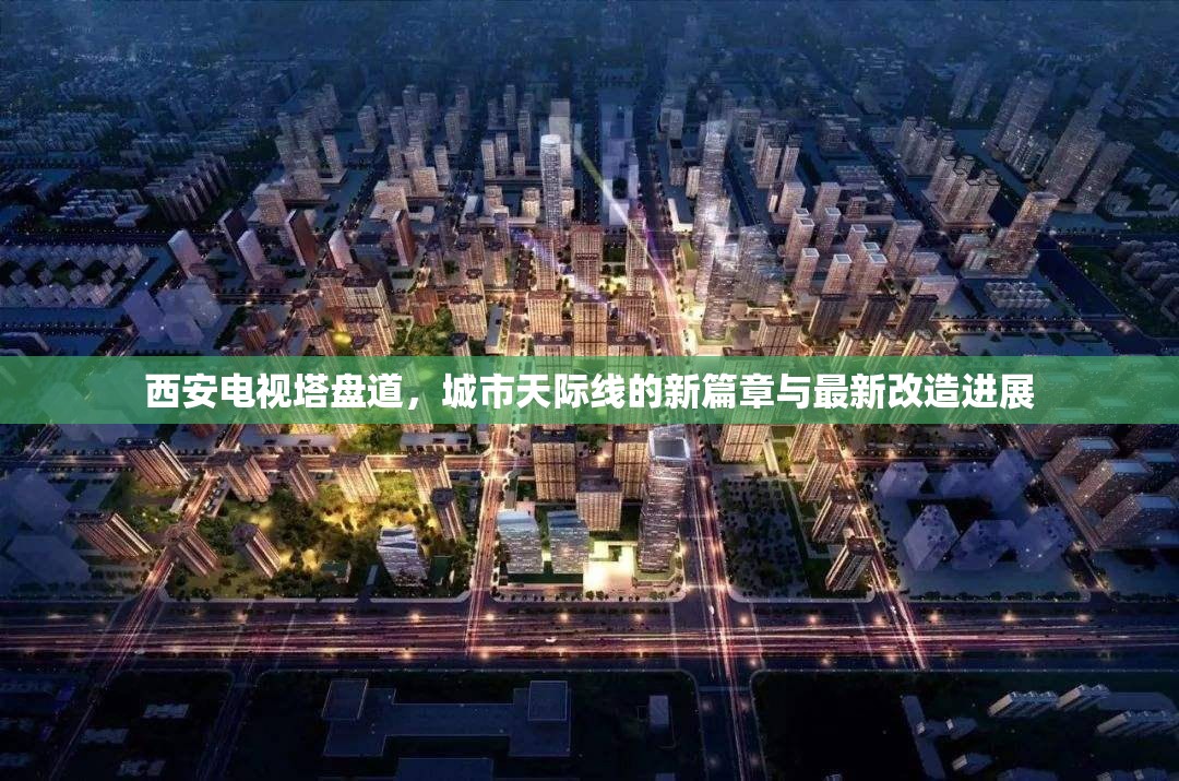 西安電視塔盤道，城市天際線的新篇章與最新改造進(jìn)展