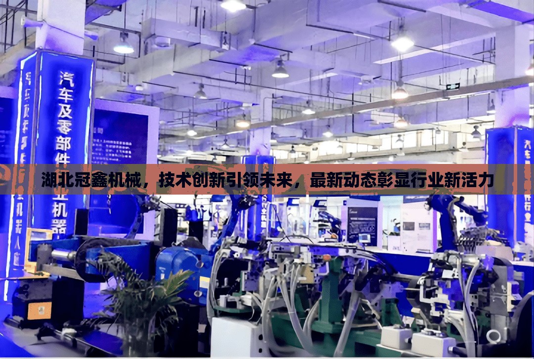 湖北冠鑫機械，技術(shù)創(chuàng)新引領(lǐng)未來，最新動態(tài)彰顯行業(yè)新活力