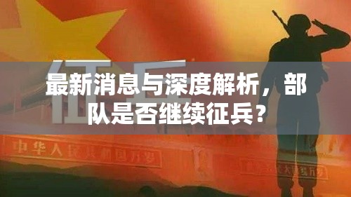 最新消息與深度解析，部隊(duì)是否繼續(xù)征兵？