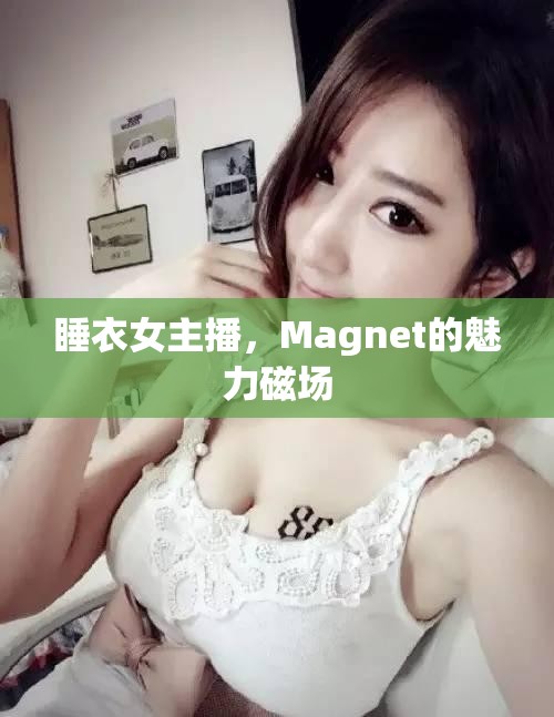 睡衣女主播，Magnet的魅力磁場