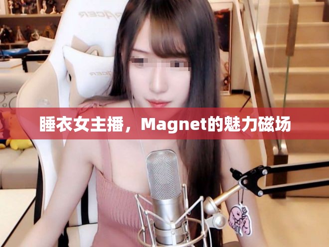 睡衣女主播，Magnet的魅力磁場