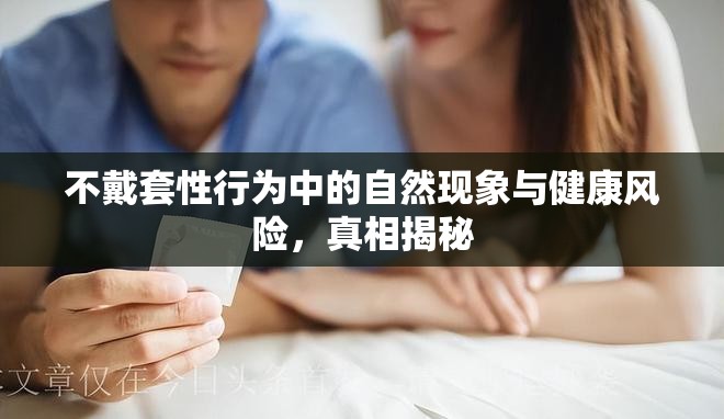 不戴套性行為中的自然現(xiàn)象與健康風(fēng)險，真相揭秘