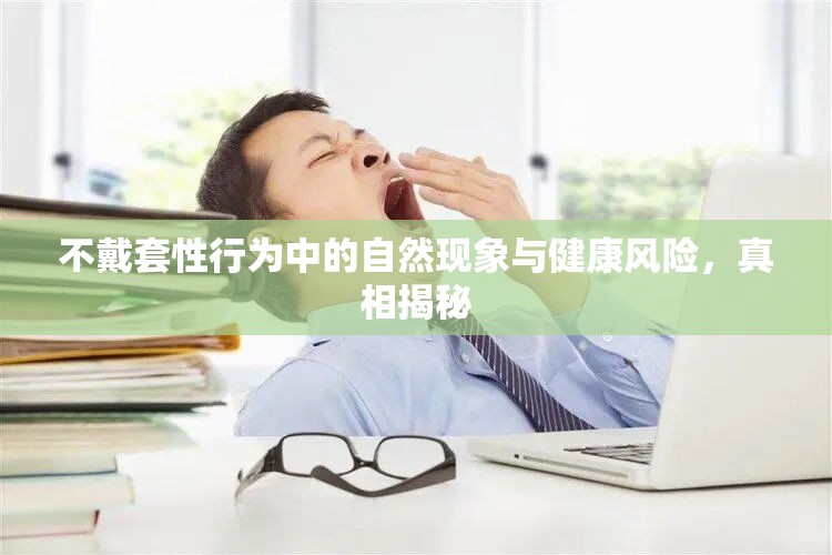 不戴套性行為中的自然現(xiàn)象與健康風(fēng)險，真相揭秘