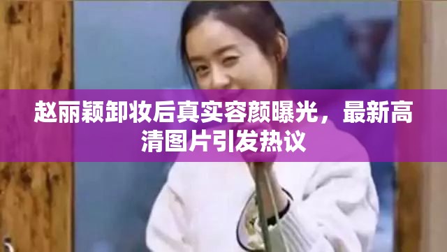 趙麗穎卸妝后真實(shí)容顏曝光，最新高清圖片引發(fā)熱議