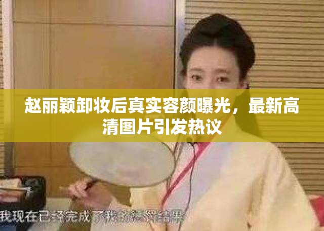 趙麗穎卸妝后真實(shí)容顏曝光，最新高清圖片引發(fā)熱議