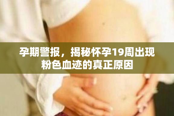 孕期警報(bào)，揭秘懷孕19周出現(xiàn)粉色血跡的真正原因