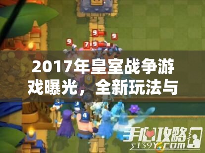 2017年皇室戰(zhàn)爭(zhēng)游戲曝光，全新玩法與特色揭秘