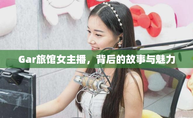 Gar旅館女主播，背后的故事與魅力