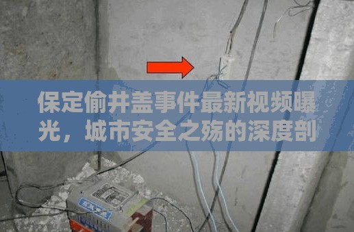 保定偷井蓋事件最新視頻曝光，城市安全之殤的深度剖析