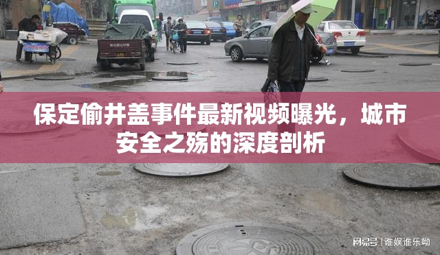保定偷井蓋事件最新視頻曝光，城市安全之殤的深度剖析