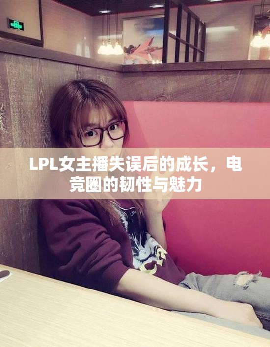 LPL女主播失誤后的成長(zhǎng)，電競(jìng)?cè)Φ捻g性與魅力