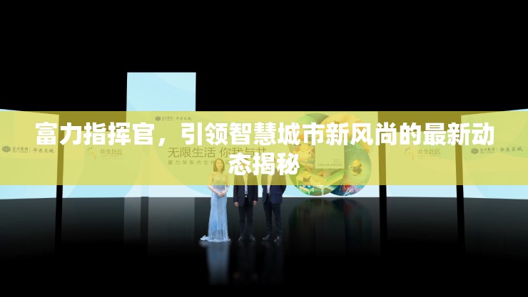 富力指揮官，引領(lǐng)智慧城市新風(fēng)尚的最新動態(tài)揭秘