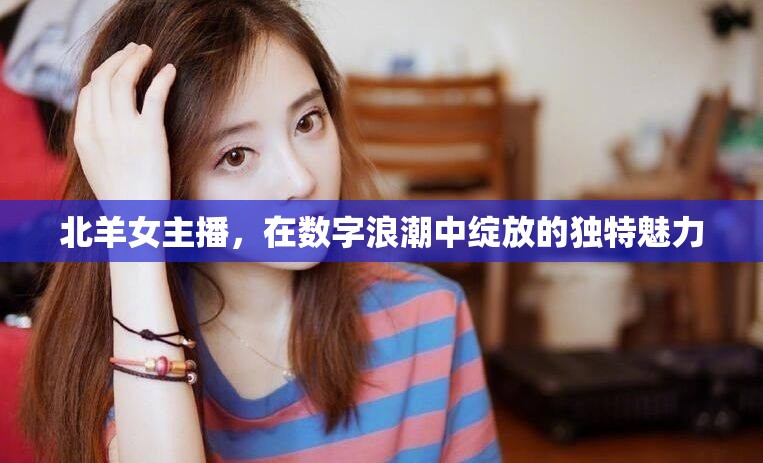 北羊女主播，在數(shù)字浪潮中綻放的獨(dú)特魅力