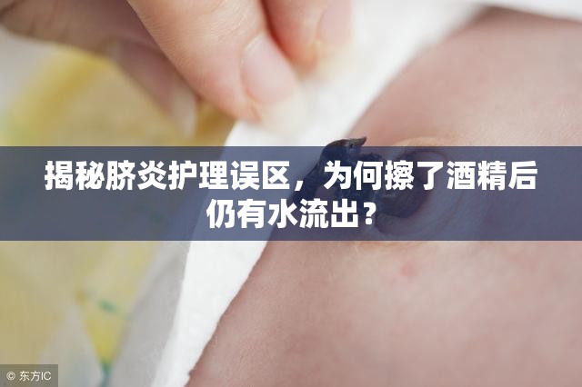 揭秘臍炎護理誤區(qū)，為何擦了酒精后仍有水流出？