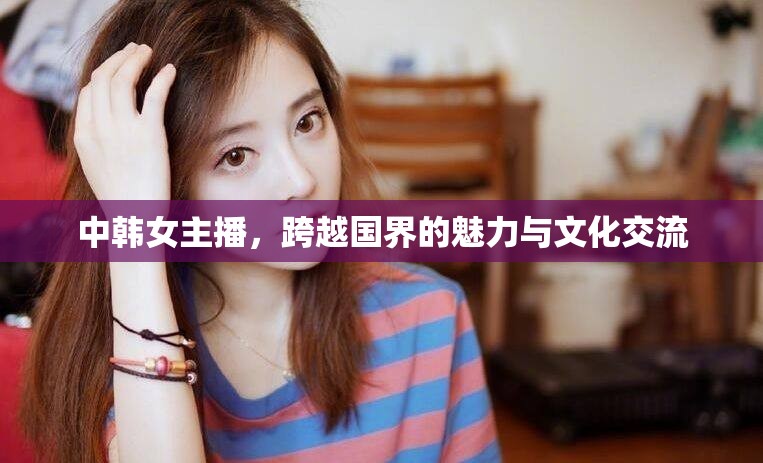 中韓女主播，跨越國界的魅力與文化交流