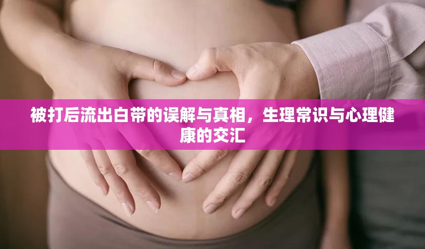 被打后流出白帶的誤解與真相，生理常識(shí)與心理健康的交匯