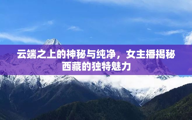 云端之上的神秘與純凈，女主播揭秘西藏的獨(dú)特魅力
