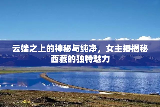 云端之上的神秘與純凈，女主播揭秘西藏的獨(dú)特魅力