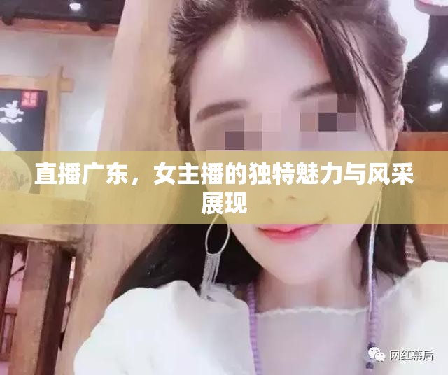 直播廣東，女主播的獨(dú)特魅力與風(fēng)采展現(xiàn)