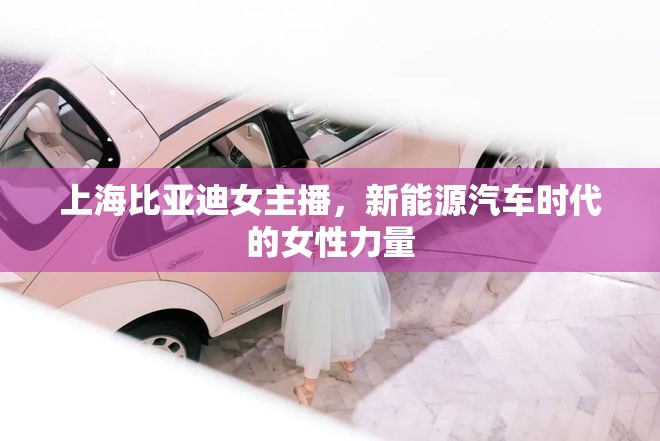 上海比亞迪女主播，新能源汽車時代的女性力量