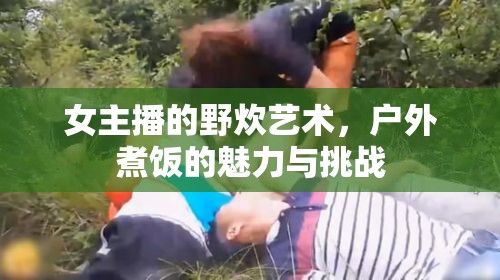 女主播的野炊藝術，戶外煮飯的魅力與挑戰(zhàn)
