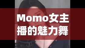 Momo女主播的魅力舞動，直播界的舞蹈新星