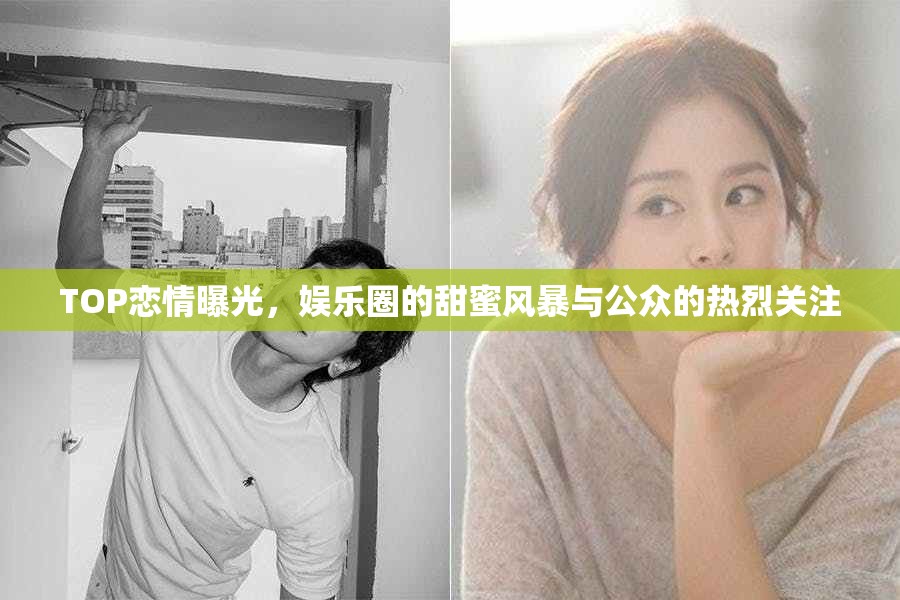 TOP戀情曝光，娛樂(lè)圈的甜蜜風(fēng)暴與公眾的熱烈關(guān)注