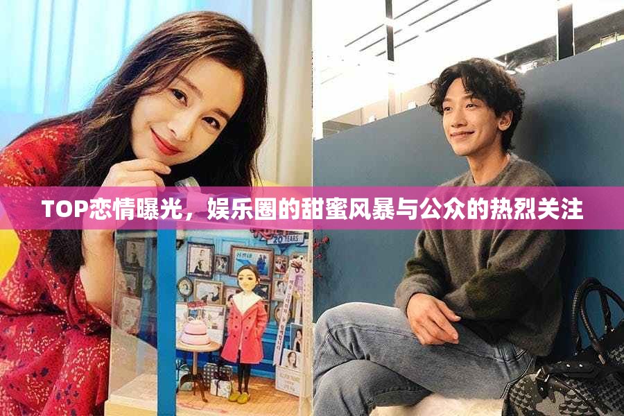TOP戀情曝光，娛樂(lè)圈的甜蜜風(fēng)暴與公眾的熱烈關(guān)注