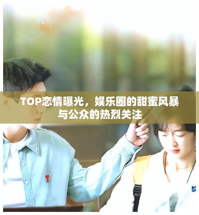 TOP戀情曝光，娛樂(lè)圈的甜蜜風(fēng)暴與公眾的熱烈關(guān)注