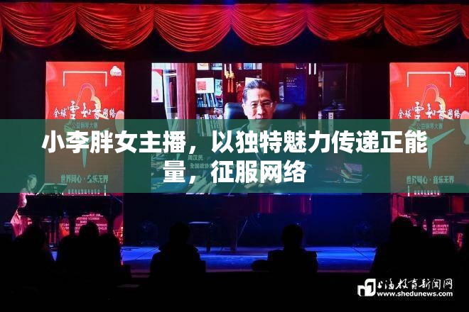 小李胖女主播，以獨特魅力傳遞正能量，征服網(wǎng)絡(luò)