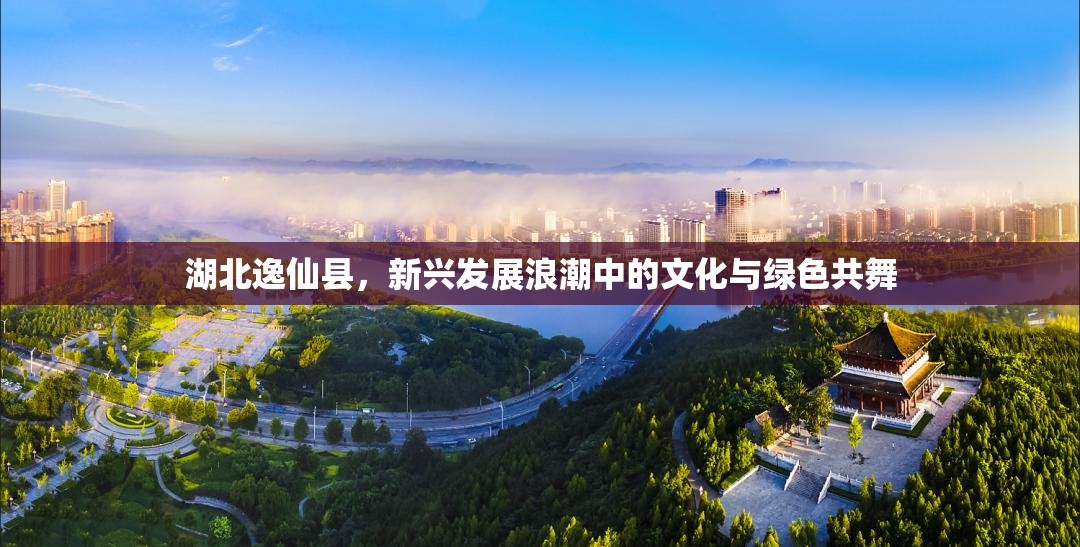 湖北逸仙縣，新興發(fā)展浪潮中的文化與綠色共舞