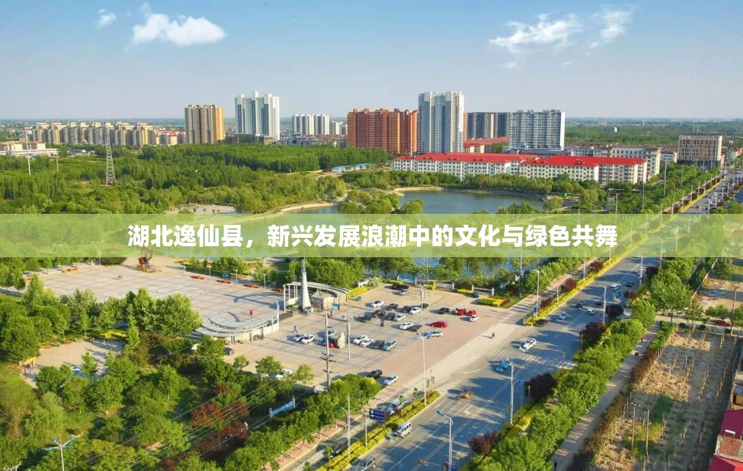 湖北逸仙縣，新興發(fā)展浪潮中的文化與綠色共舞