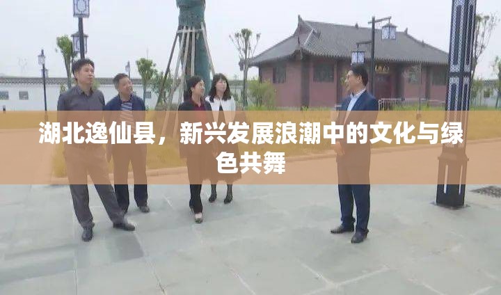 湖北逸仙縣，新興發(fā)展浪潮中的文化與綠色共舞